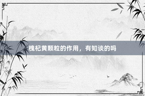 槐杞黄颗粒的作用，有知谈的吗