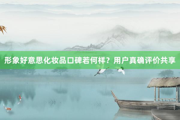 形象好意思化妆品口碑若何样？用户真确评价共享
