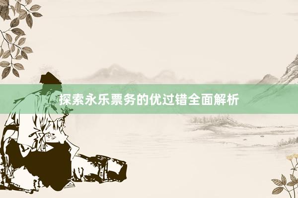 探索永乐票务的优过错全面解析