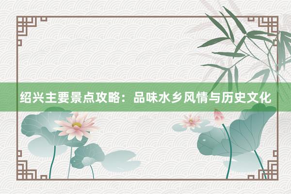 绍兴主要景点攻略：品味水乡风情与历史文化
