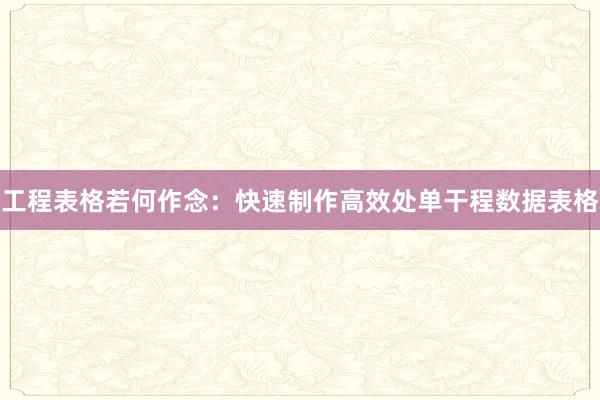 工程表格若何作念：快速制作高效处单干程数据表格