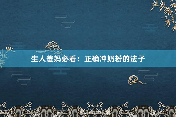 生人爸妈必看：正确冲奶粉的法子