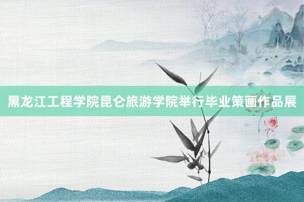 黑龙江工程学院昆仑旅游学院举行毕业策画作品展