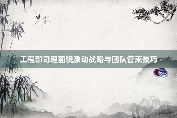 工程部司理面貌激动战略与团队管束技巧