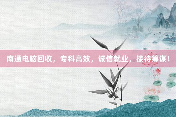 南通电脑回收，专科高效，诚信就业，接待筹谋！