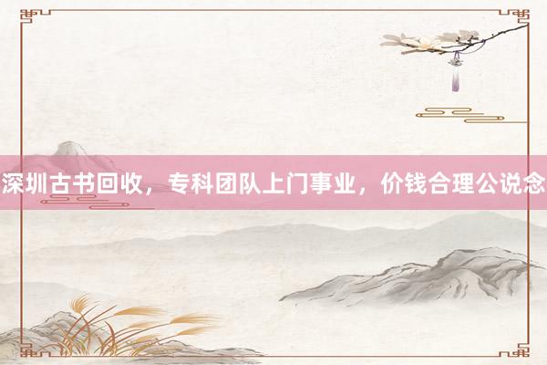 深圳古书回收，专科团队上门事业，价钱合理公说念
