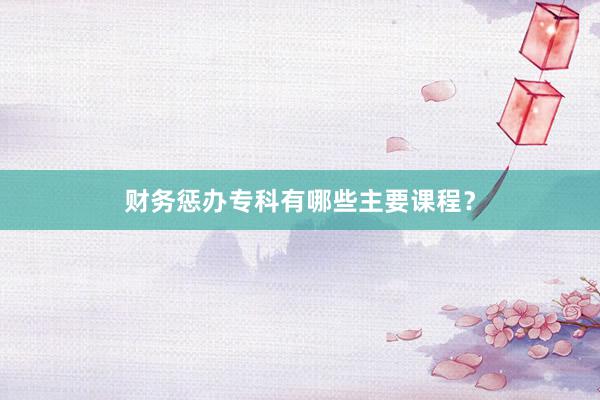 财务惩办专科有哪些主要课程？